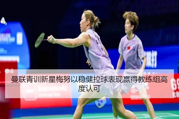 曼联青训新星梅努以稳健控球表现赢得教练组高度认可