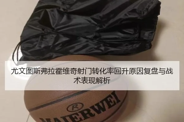 尤文图斯弗拉霍维奇射门转化率回升原因复盘与战术表现解析