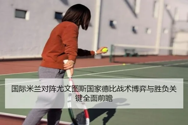 国际米兰对阵尤文图斯国家德比战术博弈与胜负关键全面前瞻